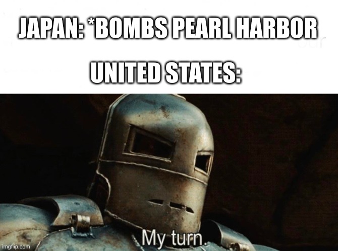 here comes the sun, dodododo... | JAPAN: *BOMBS PEARL HARBOR; UNITED STATES: | image tagged in my turn,ww2,nuke | made w/ Imgflip meme maker