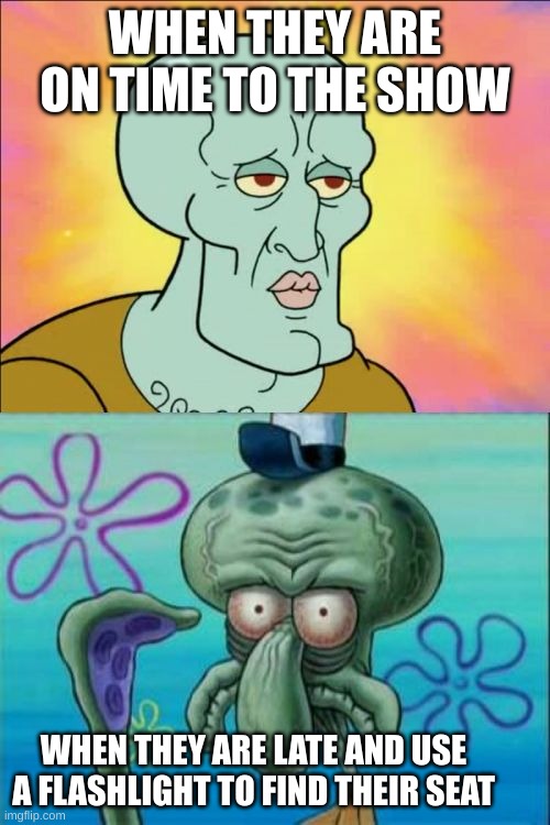 Squidward | WHEN THEY ARE ON TIME TO THE SHOW; WHEN THEY ARE LATE AND USE A FLASHLIGHT TO FIND THEIR SEAT | image tagged in memes,squidward | made w/ Imgflip meme maker