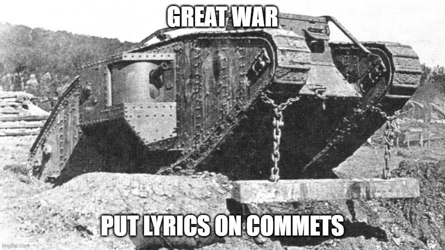 Mark IV Tank | GREAT WAR; PUT LYRICS ON COMMETS | image tagged in mark iv tank | made w/ Imgflip meme maker