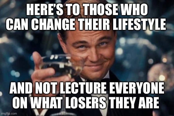 Leonardo Dicaprio Cheers | HERE’S TO THOSE WHO CAN CHANGE THEIR LIFESTYLE; AND NOT LECTURE EVERYONE ON WHAT LOSERS THEY ARE | image tagged in memes,leonardo dicaprio cheers | made w/ Imgflip meme maker