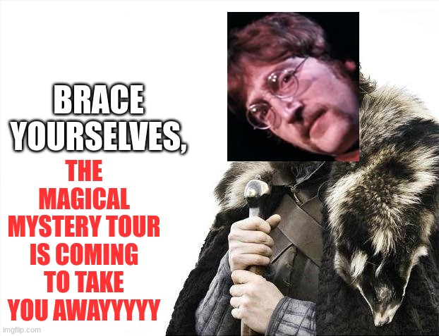 THE MAGICAL MYSTERY TOUR IS COMING TO TAKE YOU AWAYYYYYYYYYYYYYYY | THE MAGICAL MYSTERY TOUR IS COMING TO TAKE YOU AWAYYYYY; BRACE YOURSELVES, | image tagged in memes,brace yourselves x is coming | made w/ Imgflip meme maker