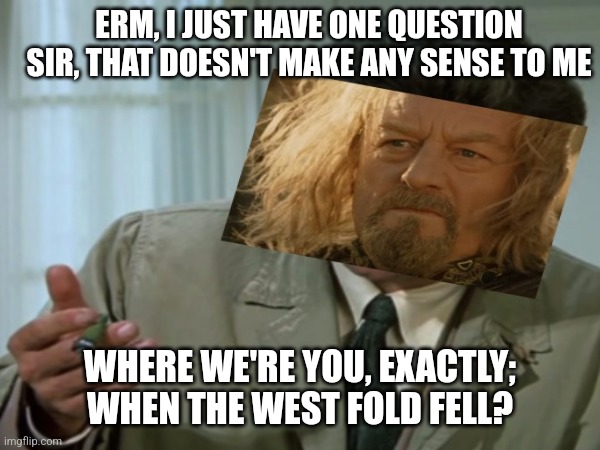 Columbo wherr were you | ERM, I JUST HAVE ONE QUESTION SIR, THAT DOESN'T MAKE ANY SENSE TO ME; WHERE WE'RE YOU, EXACTLY; WHEN THE WEST FOLD FELL? | image tagged in lotr | made w/ Imgflip meme maker