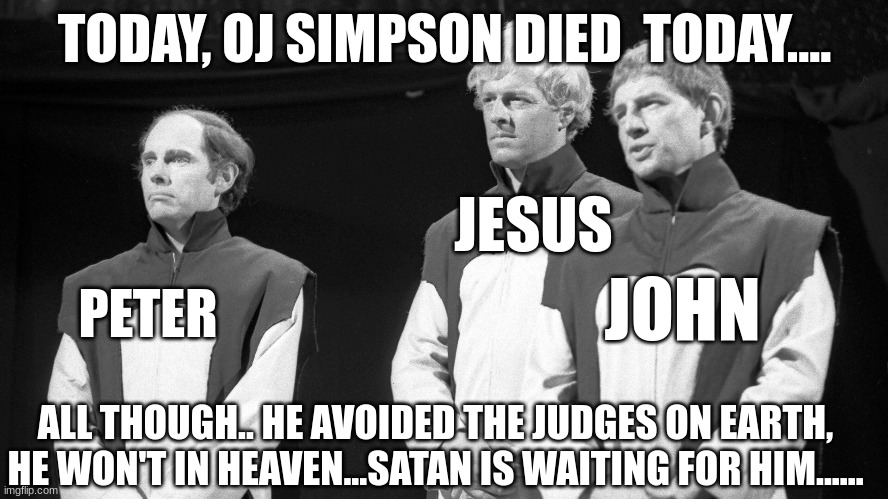 OJ Simpson Died today... | TODAY, OJ SIMPSON DIED  TODAY.... JESUS; PETER; JOHN; ALL THOUGH.. HE AVOIDED THE JUDGES ON EARTH, HE WON'T IN HEAVEN...SATAN IS WAITING FOR HIM...... | image tagged in oj simpson,get judged,jesus christ,peter,john | made w/ Imgflip meme maker
