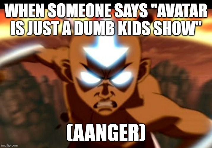 NO ITS NOT THERES SOME PRETTY SERIOUS SCENES IN THERE | WHEN SOMEONE SAYS "AVATAR IS JUST A DUMB KIDS SHOW"; (AANGER) | image tagged in aanger | made w/ Imgflip meme maker