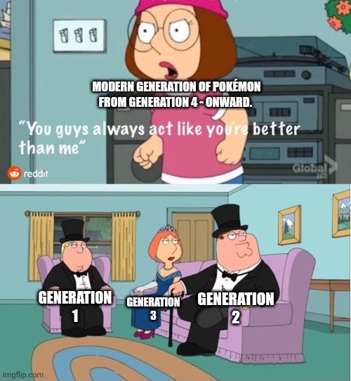 You Guys always act like you're better than me | MODERN GENERATION OF POKÉMON FROM GENERATION 4 - ONWARD. GENERATION 2; GENERATION 1; GENERATION 3 | image tagged in you guys always act like you're better than me | made w/ Imgflip meme maker
