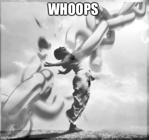 WHOOPS | image tagged in breaking chains | made w/ Imgflip meme maker