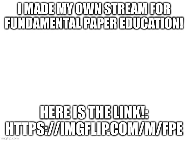 please join it! | I MADE MY OWN STREAM FOR FUNDAMENTAL PAPER EDUCATION! HERE IS THE LINK!: HTTPS://IMGFLIP.COM/M/FPE | image tagged in streams,why are you reading the tags | made w/ Imgflip meme maker