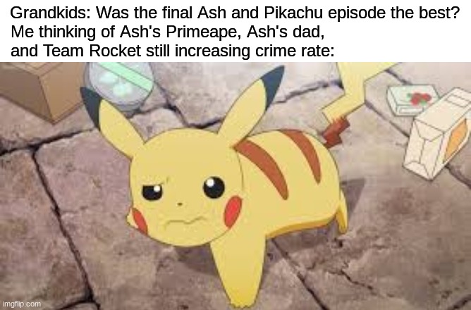 Just say, "Yes", and change the subject | Grandkids: Was the final Ash and Pikachu episode the best? Me thinking of Ash's Primeape, Ash's dad, and Team Rocket still increasing crime rate: | image tagged in memes,funny,pokemon,anime,tv | made w/ Imgflip meme maker