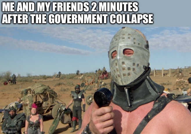 Lord Humongous, Just Walk Away | ME AND MY FRIENDS 2 MINUTES AFTER THE GOVERNMENT COLLAPSE | image tagged in lord humongous just walk away,apocalypse | made w/ Imgflip meme maker
