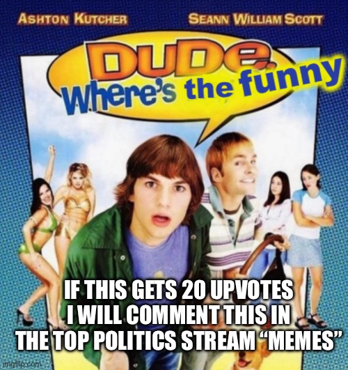 Sorry, I’ve never upvote begged but I must post this | IF THIS GETS 20 UPVOTES I WILL COMMENT THIS IN THE TOP POLITICS STREAM “MEMES” | image tagged in dude where's the funny,politics,fun,upvote | made w/ Imgflip meme maker