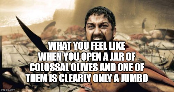 Sparta Leonidas | WHAT YOU FEEL LIKE WHEN YOU OPEN A JAR OF COLOSSAL OLIVES AND ONE OF THEM IS CLEARLY ONLY A JUMBO | image tagged in memes,sparta leonidas | made w/ Imgflip meme maker