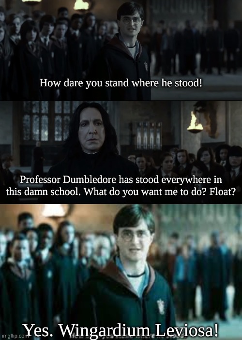 Harry v. Snape | How dare you stand where he stood! Professor Dumbledore has stood everywhere in this damn school. What do you want me to do? Float? Yes. Wingardium Leviosa! | image tagged in how dare you stand where he stood hd,how dare you stand where he stood,films,scary harry,professor snape,why is the rum gone | made w/ Imgflip meme maker