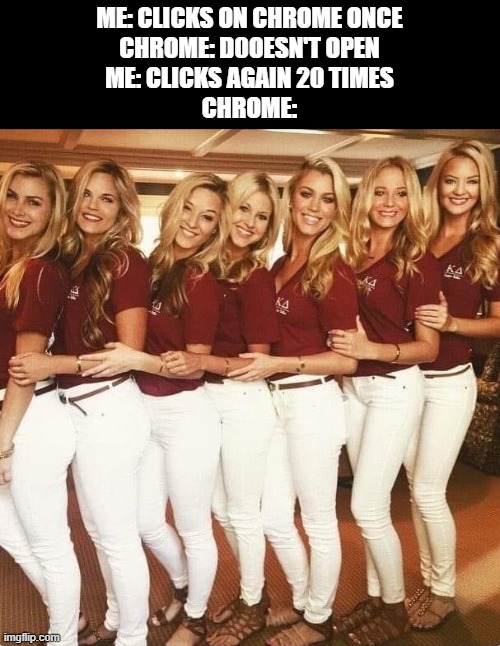 chrome | ME: CLICKS ON CHROME ONCE
CHROME: D0OESN'T OPEN
ME: CLICKS AGAIN 20 TIMES
CHROME: | image tagged in google,memes,funny,chrome | made w/ Imgflip meme maker