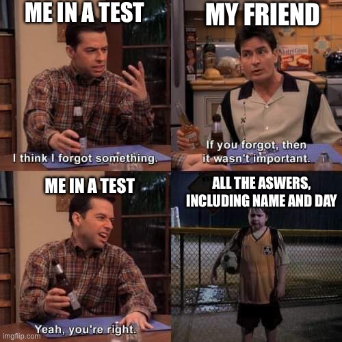 I think i forgot something | ME IN A TEST; MY FRIEND; ALL THE ASWERS, INCLUDING NAME AND DAY; ME IN A TEST | image tagged in i think i forgot something | made w/ Imgflip meme maker