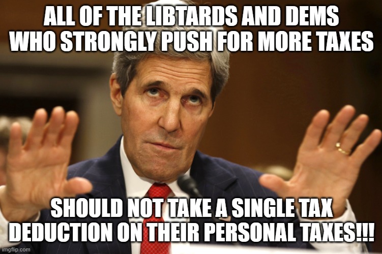 John Kerry can't be both | ALL OF THE LIBTARDS AND DEMS WHO STRONGLY PUSH FOR MORE TAXES; SHOULD NOT TAKE A SINGLE TAX DEDUCTION ON THEIR PERSONAL TAXES!!! | image tagged in john kerry can't be both | made w/ Imgflip meme maker