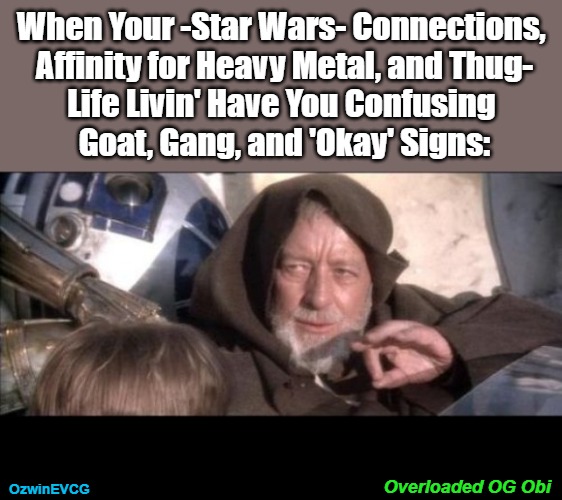 Overloaded OG Obi | When Your -Star Wars- Connections, 

Affinity for Heavy Metal, and Thug-

Life Livin' Have You Confusing 

Goat, Gang, and 'Okay' Signs:; OzwinEVCG; Overloaded OG Obi | image tagged in these aren't the droids you were looking for,music,fun,movies,silly,gangster | made w/ Imgflip meme maker
