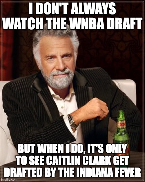 This was the only reason I watched the draft! Go Caitlin, and I hope she has a wonderful career! | I DON'T ALWAYS WATCH THE WNBA DRAFT; BUT WHEN I DO, IT'S ONLY TO SEE CAITLIN CLARK GET DRAFTED BY THE INDIANA FEVER | image tagged in memes,the most interesting man in the world,wnba,caitlin clark,indiana fever | made w/ Imgflip meme maker