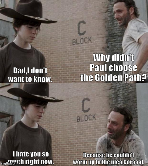 Rick and Carl talk about Paul Atreides | Why didn't Paul choose the Golden Path? Dad,I don't want to know. I hate you so much right now. Because he couldn't worm up to the idea,Coraaal. | image tagged in memes,rick and carl,dune | made w/ Imgflip meme maker