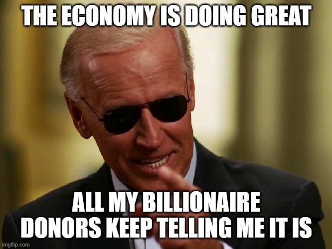 Cool Joe Biden | THE ECONOMY IS DOING GREAT; ALL MY BILLIONAIRE DONORS KEEP TELLING ME IT IS | image tagged in cool joe biden | made w/ Imgflip meme maker