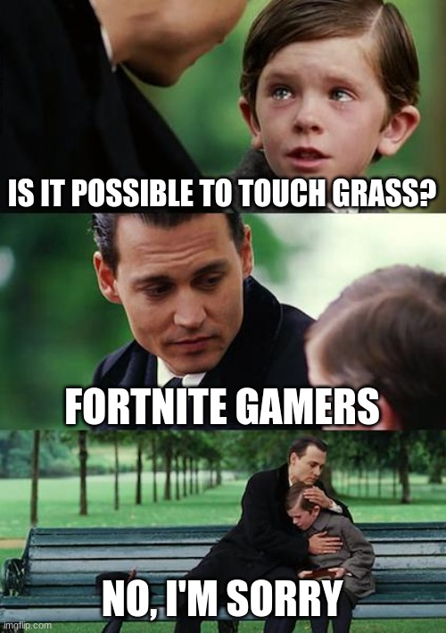 Finding Neverland Meme | IS IT POSSIBLE TO TOUCH GRASS? FORTNITE GAMERS; NO, I'M SORRY | image tagged in memes,finding neverland | made w/ Imgflip meme maker