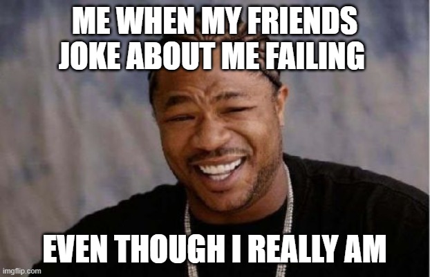 Can You Relate? | ME WHEN MY FRIENDS JOKE ABOUT ME FAILING; EVEN THOUGH I REALLY AM | image tagged in memes,yo dawg heard you | made w/ Imgflip meme maker