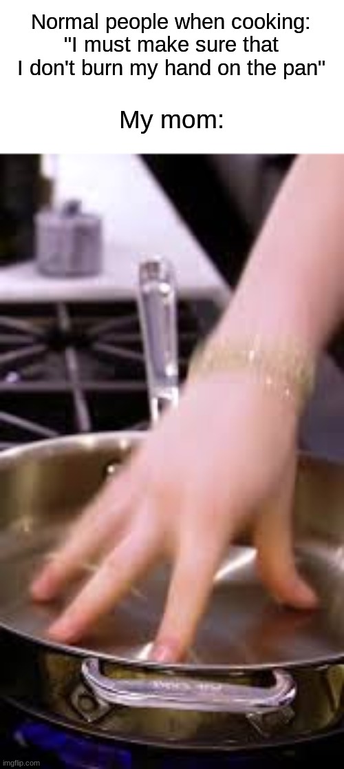 Is this some sort of superpower? | Normal people when cooking: "I must make sure that I don't burn my hand on the pan"; My mom: | image tagged in memes,funny,cooking,relatable memes,funny memes,mom | made w/ Imgflip meme maker