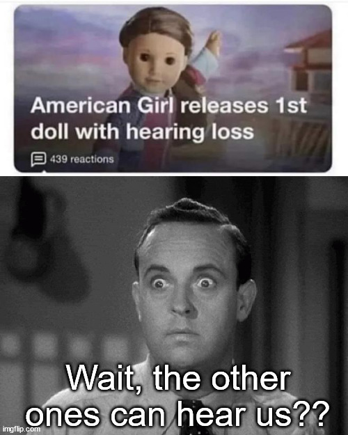 Creepy dolls | Wait, the other ones can hear us?? | image tagged in shocked face,fun,creepy dolls | made w/ Imgflip meme maker