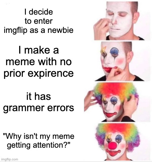 Me in a nutshell: | I decide to enter imgflip as a newbie; I make a meme with no prior expirence; it has grammer errors; "Why isn't my meme getting attention?" | image tagged in memes,clown applying makeup | made w/ Imgflip meme maker