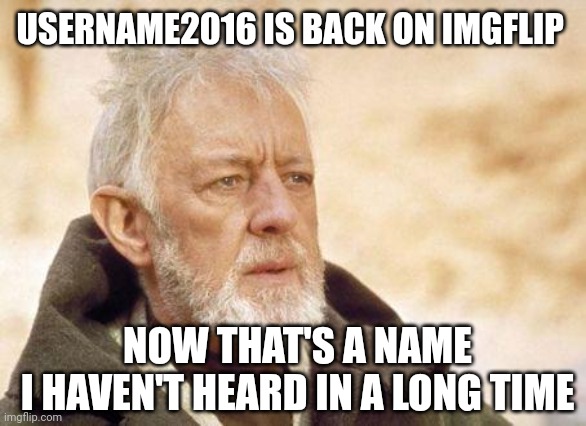 Now that's a name I haven't heard since...  | USERNAME2016 IS BACK ON IMGFLIP; NOW THAT'S A NAME 
I HAVEN'T HEARD IN A LONG TIME | image tagged in now that's a name i haven't heard since | made w/ Imgflip meme maker