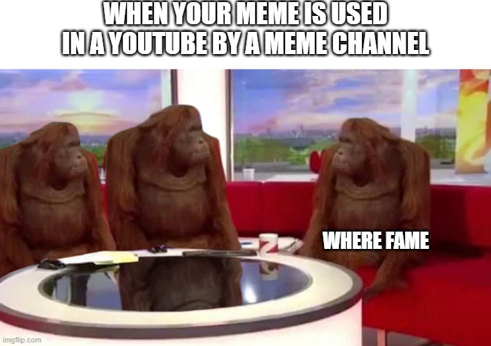 Where Fame | WHEN YOUR MEME IS USED IN A YOUTUBE BY A MEME CHANNEL; WHERE FAME | image tagged in where monkey,memes,meme,youtube,fame,featured | made w/ Imgflip meme maker