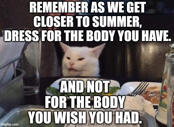 Smudge that darn cat | REMEMBER AS WE GET CLOSER TO SUMMER, DRESS FOR THE BODY YOU HAVE. AND NOT FOR THE BODY YOU WISH YOU HAD. | image tagged in smudge that darn cat | made w/ Imgflip meme maker
