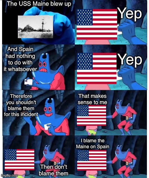 “Hey it has a ring to it, ok?” | The USS Maine blew up; Yep; And Spain had nothing to do with it whatsoever; Yep; Therefore you shouldn’t blame them for this incident; That makes sense to me; I blame the Maine on Spain; Then don’t blame them | image tagged in patrick not my wallet,memes,history,history memes,united states | made w/ Imgflip meme maker