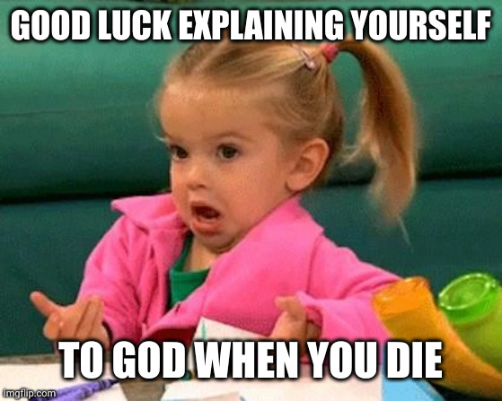 God knows what you did | GOOD LUCK EXPLAINING YOURSELF TO GOD WHEN YOU DIE | image tagged in i don't know good luck charlie,final judgment,little girl,consequences,pearly gates,be better | made w/ Imgflip meme maker