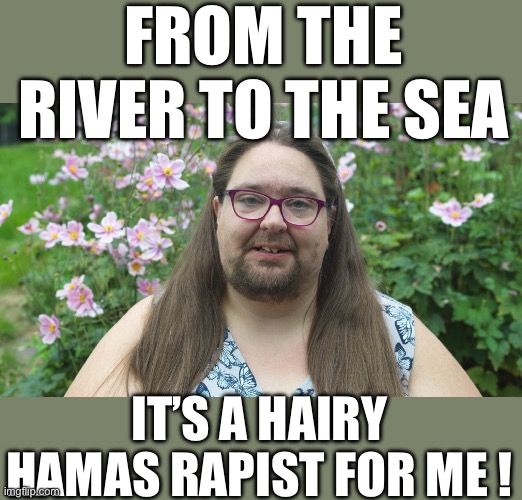 yep | FROM THE RIVER TO THE SEA; IT’S A HAIRY HAMAS RAPIST FOR ME ! | made w/ Imgflip meme maker
