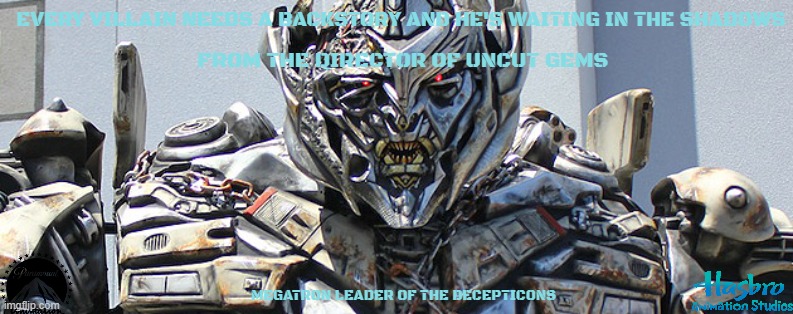 movies that might happen someday part 156 | EVERY VILLAIN NEEDS A BACKSTORY AND HE'S WAITING IN THE SHADOWS; FROM THE DIRECTOR OF UNCUT GEMS; MEGATRON LEADER OF THE DECEPTICONS | image tagged in megatron,paramount,r rated,dark and gritty,fake,transformers | made w/ Imgflip meme maker