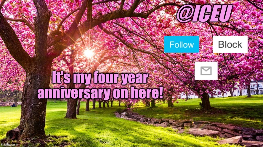 Let's gooooo | It's my four year anniversary on here! | image tagged in iceu spring template | made w/ Imgflip meme maker