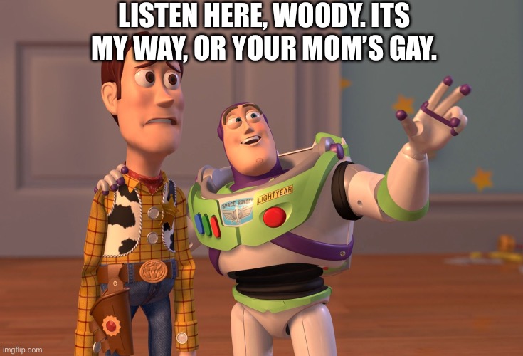 X, X Everywhere Meme | LISTEN HERE, WOODY. ITS MY WAY, OR YOUR MOM’S GAY. | image tagged in memes,x x everywhere | made w/ Imgflip meme maker