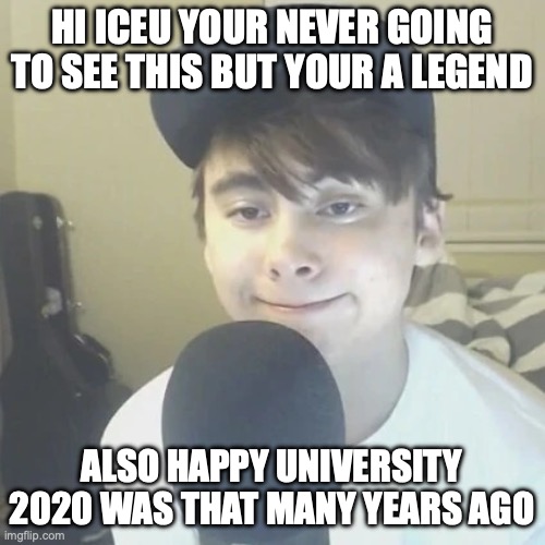 LEAFYISHERE | HI ICEU YOUR NEVER GOING TO SEE THIS BUT YOUR A LEGEND ALSO HAPPY UNIVERSITY 2020 WAS THAT MANY YEARS AGO | image tagged in leafyishere | made w/ Imgflip meme maker