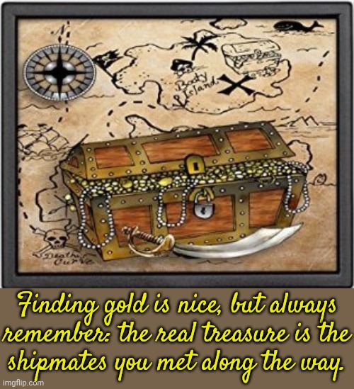 Sailing on a friendship. | Finding gold is nice, but always
remember: the real treasure is the
shipmates you met along the way. | image tagged in pirate treasure,life lessons,important,wholesome protector | made w/ Imgflip meme maker