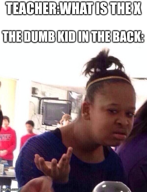 This is a joke please don't take this seriously too | TEACHER:WHAT IS THE X; THE DUMB KID IN THE BACK: | image tagged in memes,black girl wat | made w/ Imgflip meme maker