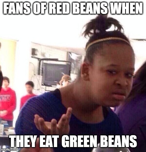 is this bean nauseated what is this | FANS OF RED BEANS WHEN; THEY EAT GREEN BEANS | image tagged in memes,black girl wat,beans,bean chili,bing chilling,confused | made w/ Imgflip meme maker
