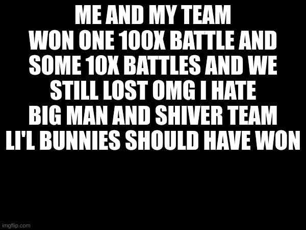 ME AND MY TEAM WON ONE 100X BATTLE AND SOME 10X BATTLES AND WE STILL LOST OMG I HATE BIG MAN AND SHIVER TEAM LI'L BUNNIES SHOULD HAVE WON | image tagged in splatoon | made w/ Imgflip meme maker