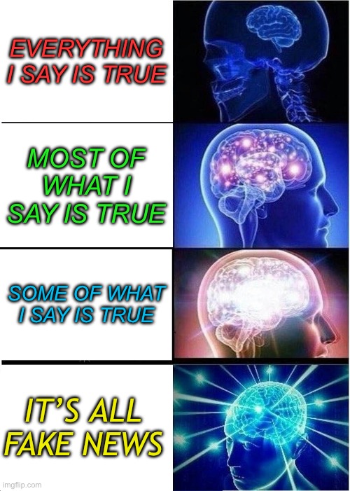 Fake news, alternative facts | EVERYTHING I SAY IS TRUE; MOST OF WHAT I SAY IS TRUE; SOME OF WHAT I SAY IS TRUE; IT’S ALL FAKE NEWS | image tagged in memes,expanding brain | made w/ Imgflip meme maker