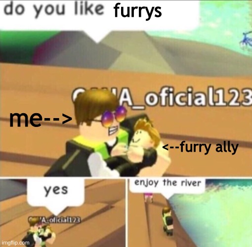 Anti furry memes | furrys; me-->; <--furry ally | image tagged in enjoy the river,memes,funny,anti furry,roblox template,real | made w/ Imgflip meme maker