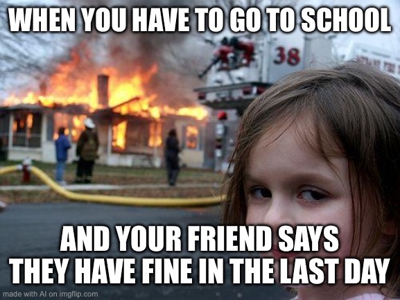 Disaster Girl | WHEN YOU HAVE TO GO TO SCHOOL; AND YOUR FRIEND SAYS THEY HAVE FINE IN THE LAST DAY | image tagged in memes,disaster girl | made w/ Imgflip meme maker