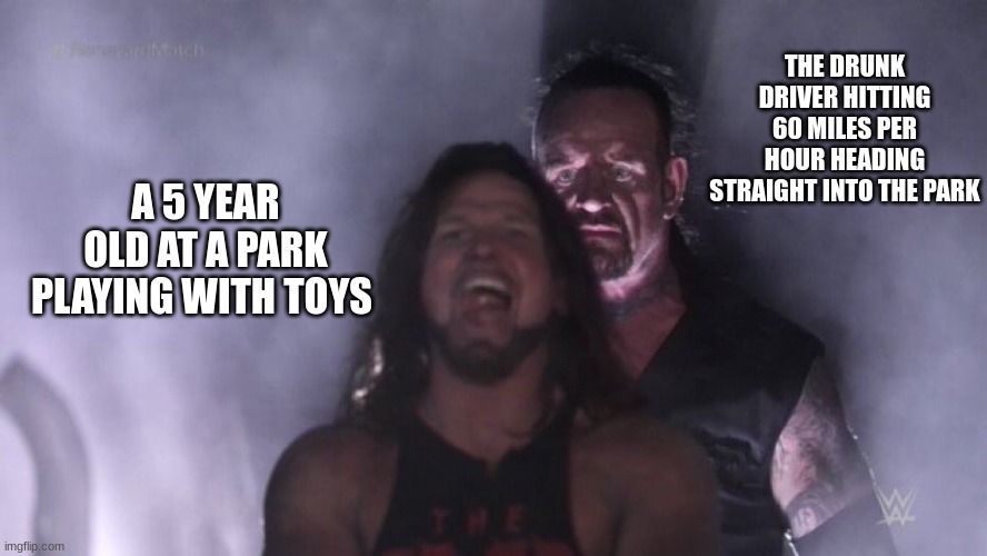 Vroom Vroom MF | THE DRUNK DRIVER HITTING 60 MILES PER HOUR HEADING STRAIGHT INTO THE PARK; A 5 YEAR OLD AT A PARK PLAYING WITH TOYS | image tagged in aj styles undertaker | made w/ Imgflip meme maker