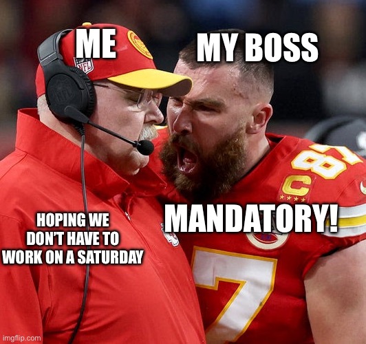 Everytime | MY BOSS; ME; MANDATORY! HOPING WE DON’T HAVE TO WORK ON A SATURDAY | image tagged in travis kelce screaming,work,boss,help | made w/ Imgflip meme maker