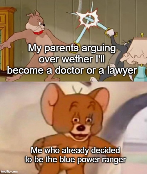 Tom and Jerry swordfight | My parents arguing over wether I'll become a doctor or a lawyer; Me who already decided to be the blue power ranger | image tagged in tom and jerry swordfight,power rangers | made w/ Imgflip meme maker