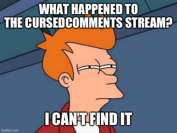 Futurama Fry | WHAT HAPPENED TO THE CURSEDCOMMENTS STREAM? I CAN’T FIND IT | image tagged in memes,futurama fry,cursedcomments,streams | made w/ Imgflip meme maker