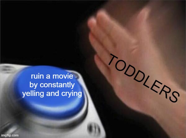 why do they do this tho | TODDLERS; ruin a movie by constantly yelling and crying | image tagged in memes,blank nut button | made w/ Imgflip meme maker